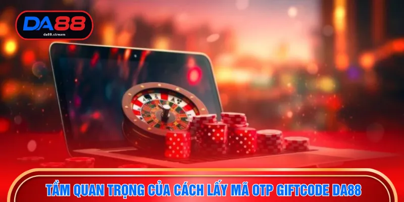 Cách Lấy Mã Otp Giftcode DA88 - Tuyệt Chiêu Nhận Thưởng Lớn 2 Tầm quan trọng của cách lấy mã otp Giftcode DA88